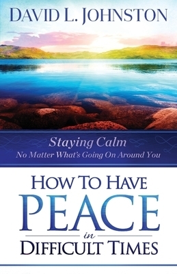 How to Have Peace in Difficult Times: Staying Calm No Matter What's Going on Around You