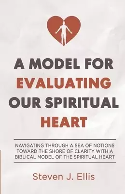 A Model for Evaluating Our Spiritual Heart: Navigating Through a Sea of Notions Toward the Shore of Clarity with a Biblical Model of the Spiritual Hea