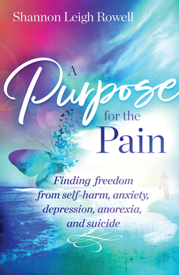 A Purpose for the Pain: Finding Freedom from Self-Harm, Anxiety, Depression, Anorexia, and Suicide