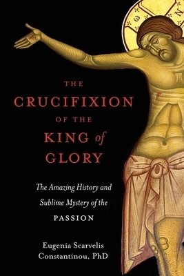 The Crucifixion of the King of Glory: The Amazing History and Sublime Mystery of the Passion