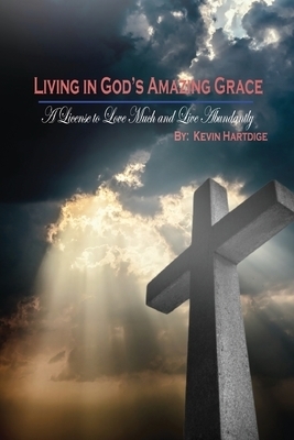 Living in God's Amazing Grace: A License to Love Much and to Live Abundantly: A License to Love Much and to Live Abundantly