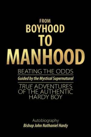 From Boyhood to Manhood: Beating the Odds Guided by the Mystical Supernatural True Adventures of the Authentic Hardy Boy