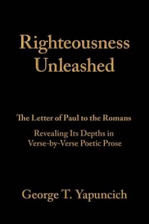 Righteousness Unleashed: The Letter of Paul to the Romans Revealing Its Depths in Verse-By-Verse Poetic Prose