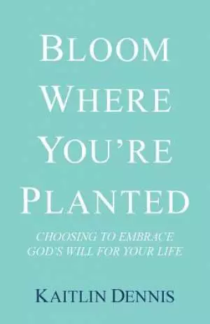 Bloom Where You're Planted: Choosing to Embrace God's Will for Your Life