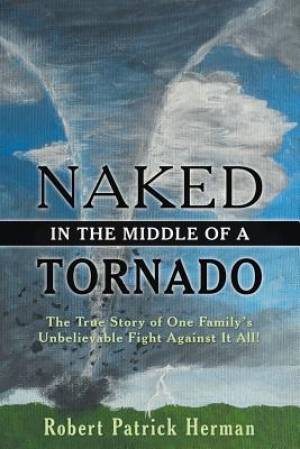 Naked in the Middle of a Tornado: The True Story of One Family's Unbelievable Fight Against It All!