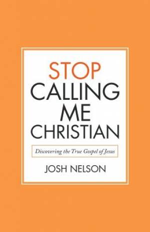 Stop Calling Me Christian: Discovering the True Gospel of Jesus