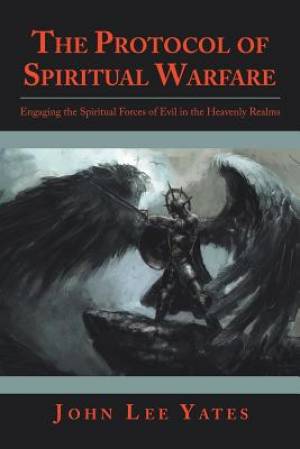 The Protocol of Spiritual Warfare: Engaging the Spiritual Forces of Evil in the Heavenly Realms