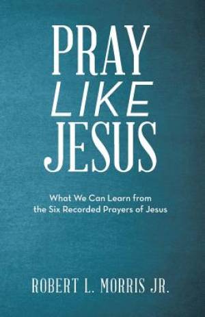 Pray Like Jesus: What We Can Learn from the Six Recorded Prayers of Jesus