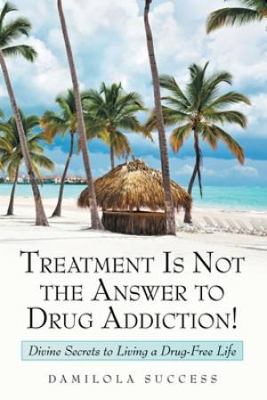 Treatment Is Not the Answer to Drug Addiction!: Divine Secrets to Living a Drug-Free Life