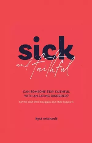 Sick and Faithful: Can Someone Stay Faithful with an Eating Disorder? for the One Who Struggles and Their Supports