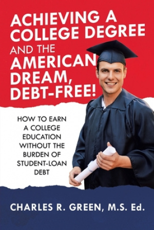 Achieving a College Degree and the American Dream, Debt-Free!: How to Earn a College Education Without the Burden of Student-Loan Debt