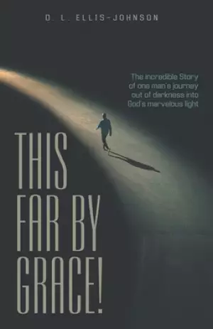 This Far by Grace!: The Incredible Story of One Man's Journey out of Darkness into God's Marvelous Light