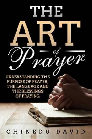 The Art of Prayer: Understanding the Purpose of Prayer, the Language and the Blessings of Praying