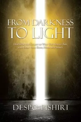 From Darkness to Light: Discover the Secret of Who You Really Are, and Heal Your Body, Mind and Spirit