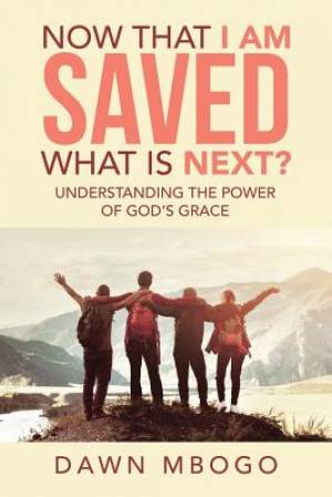 Now That I Am Saved What Is Next?: Understanding the Power of God's Grace