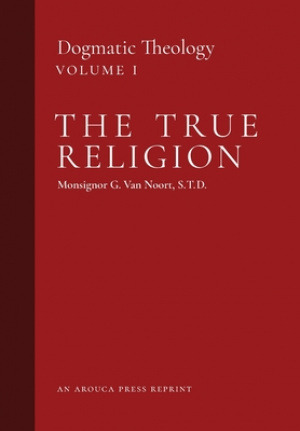 The True Religion: Dogmatic Theology (Volume 1)