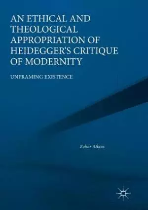 An Ethical and Theological Appropriation of Heidegger's Critique of Modernity: Unframing Existence