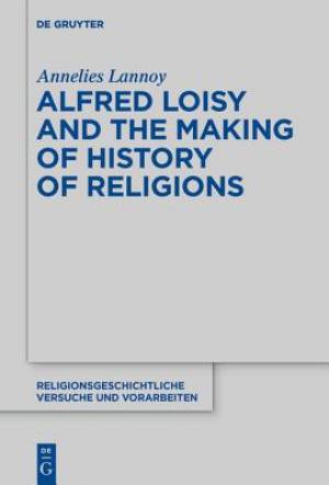 Alfred Loisy and the Making of History of Religions: A Study of the Development of Comparative Religion in the Early 20th Century