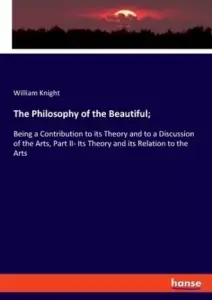 The Philosophy of the Beautiful;: Being a Contribution to its Theory and to a Discussion of the Arts, Part II- Its Theory and its Relation to the Arts