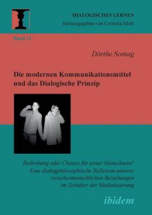 Modernen Kommunikationsmittel Und Das Dialogische Prinzip. Bedrohung Oder Chance Fur Unser Menschsein? Eine Dialogphilosophische Reflexion Unserer Zwischenmenschlichen Beziehungen