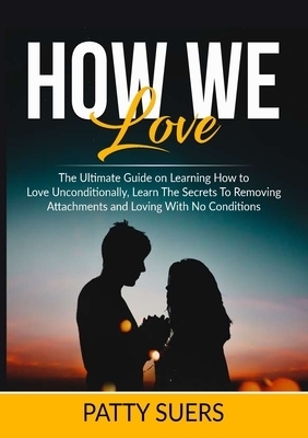 How We Love: The Ultimate Guide on Learning How to Love Unconditionally, Learn The Secrets To Removing Attachments and Loving With No Conditions