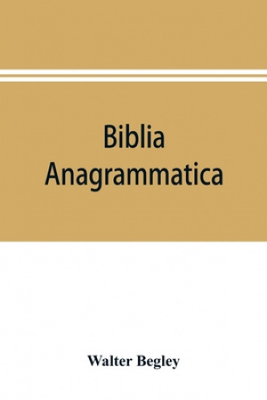 Biblia anagrammatica, or, The anagrammatic Bible : a literary curiosity gathered from unexplored sources and from books of the greatest rarity