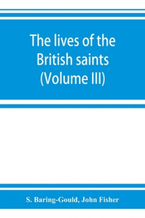 The lives of the British saints; the saints of Wales and Cornwall and such Irish saints as have dedications in Britain (Volume III)