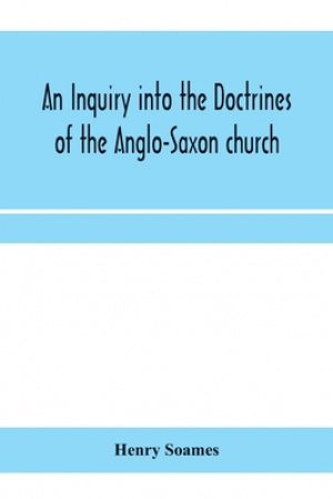 An inquiry into the doctrines of the Anglo-Saxon church, in eight sermons preached before the University of Oxford, in the year MDCCCXXX., at the lect