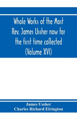 Whole Works Of The Most Rev. James Ussher Now For The First Time Collected, With A Life Of The Author And An Account Of His Writings (volume Xvi)