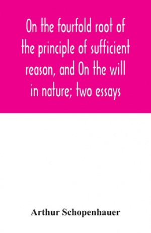 On the fourfold root of the principle of sufficient reason, and On the will in nature; two essays