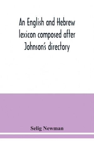 An English and Hebrew lexicon composed after Johnson's directory, containing fifteen thousand English words, rendered into Biblical, or rabbinical Heb