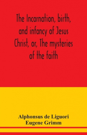 The incarnation, birth, and infancy of Jesus Christ, or, The mysteries of the faith