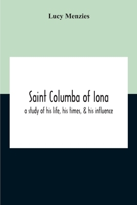 Saint Columba Of Iona: A Study Of His Life, His Times, & His Influence