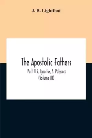 The Apostolic Fathers; Part Ii S. Ignativs, S. Polycarp (Volume III)