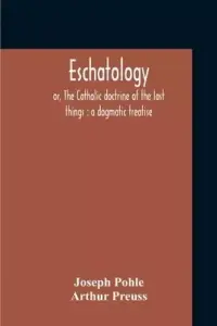 Eschatology : Or, The Catholic Doctrine Of The Last Things : A Dogmatic Treatise