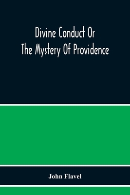 Divine Conduct Or The Mystery Of Providence, Wherein The Being And Efficacy Of Providence Are Asserted And Vindicated; The Methods Of Providence, As I