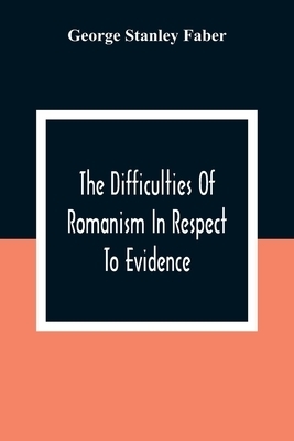 The Difficulties Of Romanism In Respect To Evidence: Or, The Peculiarities Of The Latin Church Evinced To Be Untenable On The Principles Of Legitimate