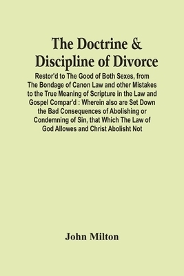 The Doctrine & Discipline Of Divorce: Restor'D To The Good Of Both Sexes, From The Bondage Of Canon Law And Other Mistakes To The True Meaning Of Scr