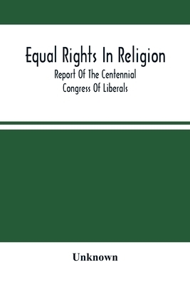 Equal Rights In Religion; Report Of The Centennial Congress Of Liberals, And Organization Of The National Liberal League, At Philadelphia, On The Four