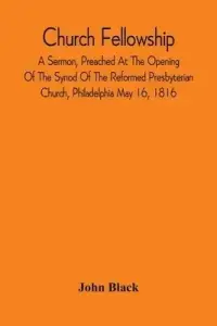 Church Fellowship; A Sermon, Preached At The Opening Of The Synod Of The Reformed Presbyterian Church, Philadelphia May 16, 1816