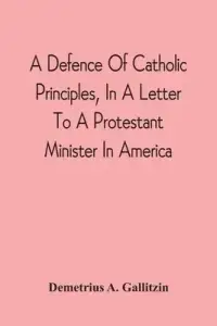 Defence Of Catholic Principles, In A Letter To A Protestant Minister In America