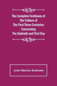 The Complete Testimony of the Fathers of the First Three Centuries Concerning the Sabbath and First Day