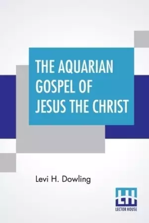 The Aquarian Gospel Of Jesus The Christ: The Philosophic And Practical Basis Of The Religion Of The Aquarian Age Of The World And Of The Church Univer