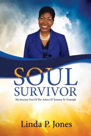 Soul Survivor: My Journey Out of the Ashes of Trauma to Triumph