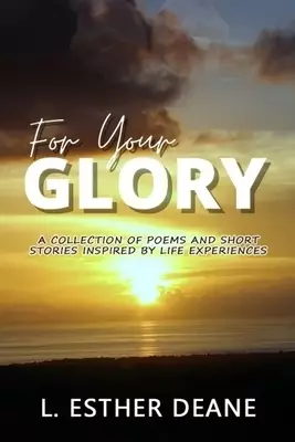 For Your Glory : A Collection of Poems and Short Stories Inspired by Life Experiences