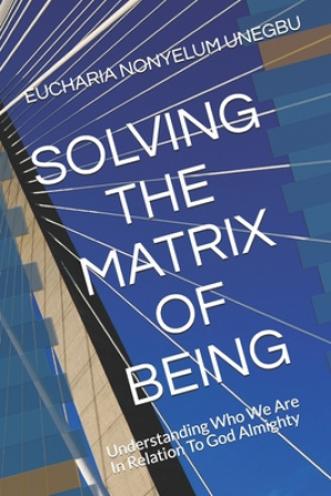 Solving the Matrix of Being: Understanding Who We Are In Relation To God Almighty