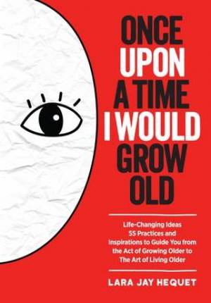 Once Upon a Time I Would Grow Old: Life-Changing Ideas, 55 Practices and Inspirations to Guide You from the Act of Growing Older to the Art of Living