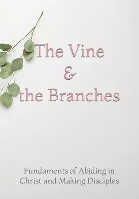 The Vine and the Branches : The Fundaments of Abiding in Christ and Making Disciples