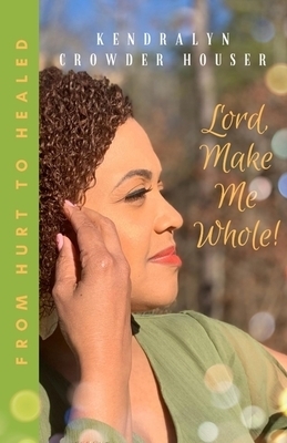 Lord, Make Me Whole!: From Hurt to Healed