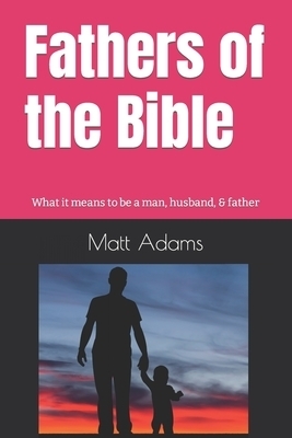 Fathers of the Bible: What it means to be a man, husband, & father